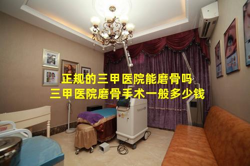 正规的三甲医院能磨骨吗 三甲医院磨骨手术一般多少钱